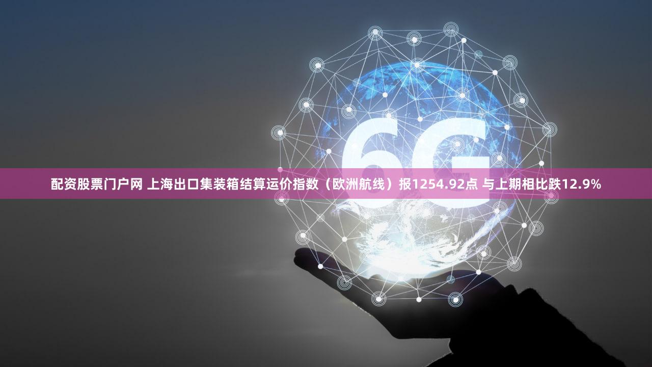 配资股票门户网 上海出口集装箱结算运价指数（欧洲航线）报1254.92点 与上期相比跌12.9%