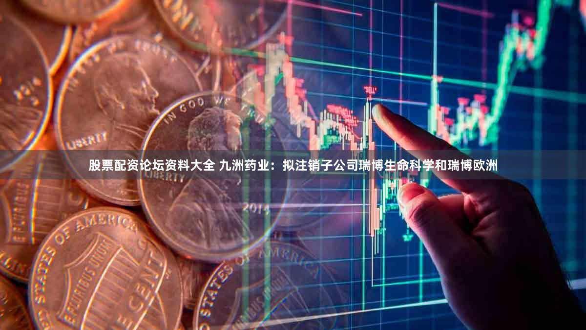 股票配资论坛资料大全 九洲药业：拟注销子公司瑞博生命科学和瑞博欧洲