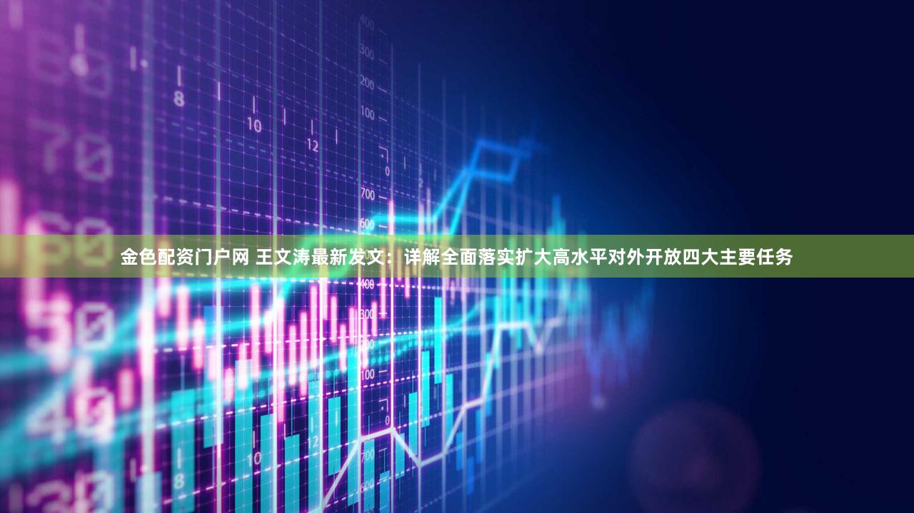 金色配资门户网 王文涛最新发文：详解全面落实扩大高水平对外开放四大主要任务