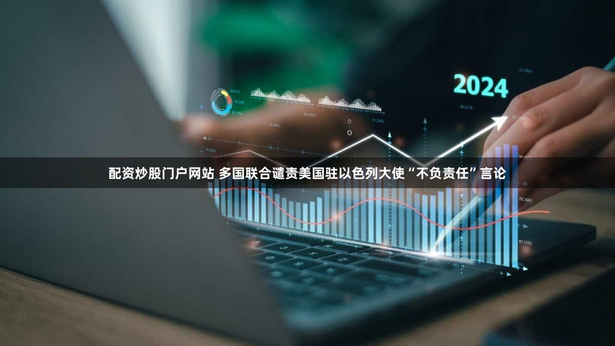 配资炒股门户网站 多国联合谴责美国驻以色列大使“不负责任”言论