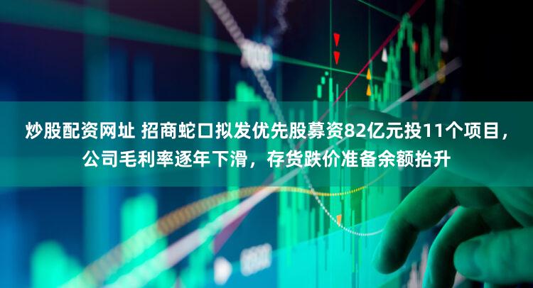 炒股配资网址 招商蛇口拟发优先股募资82亿元投11个项目，公司毛利率逐年下滑，存货跌价准备余额抬升