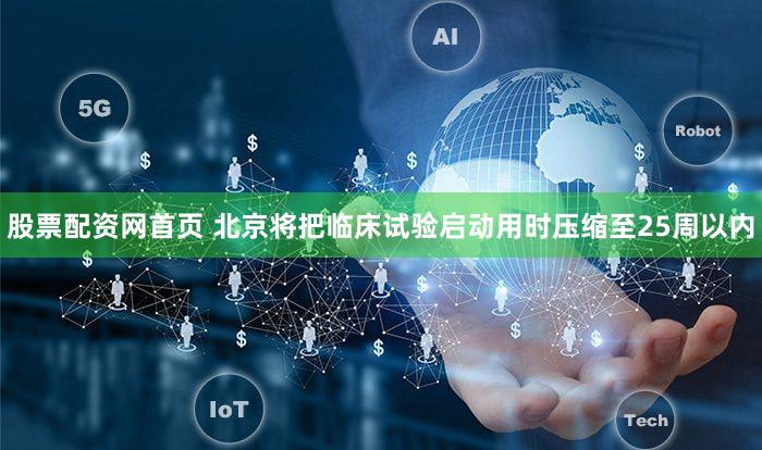 股票配资网首页 北京将把临床试验启动用时压缩至25周以内