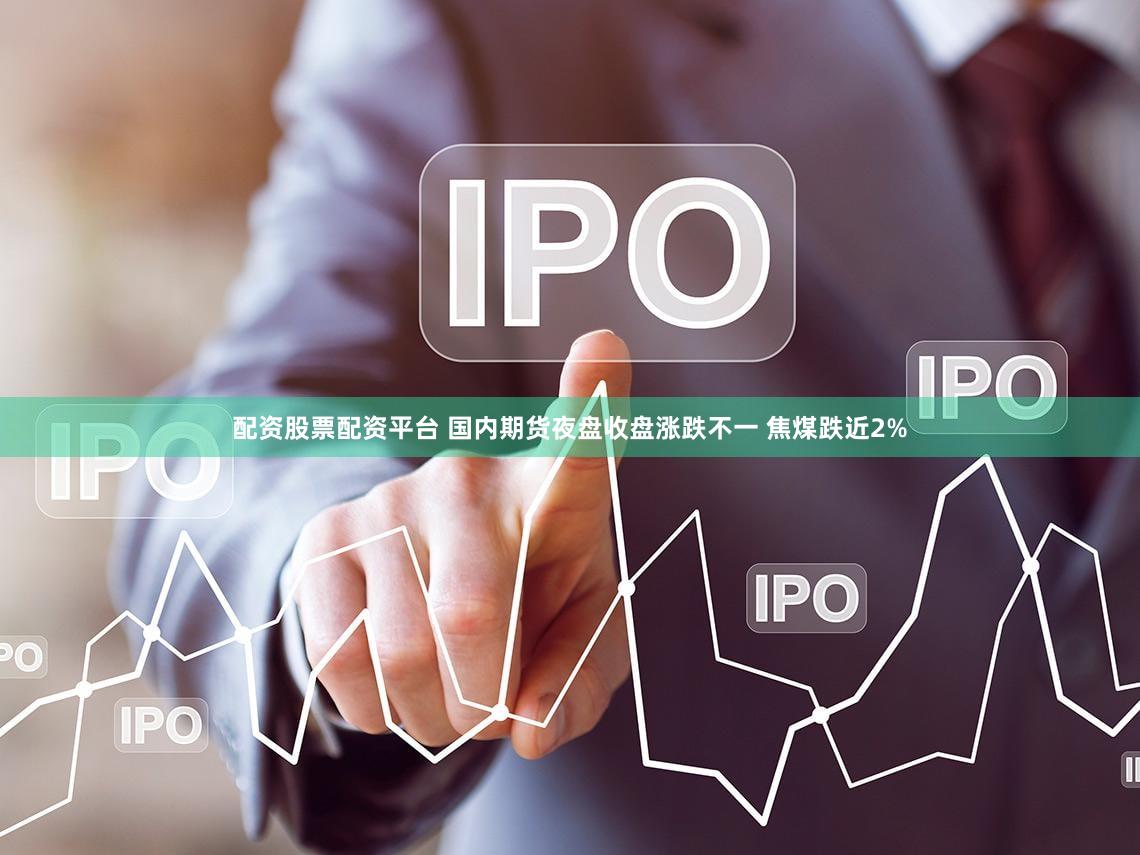 配资股票配资平台 国内期货夜盘收盘涨跌不一 焦煤跌近2%