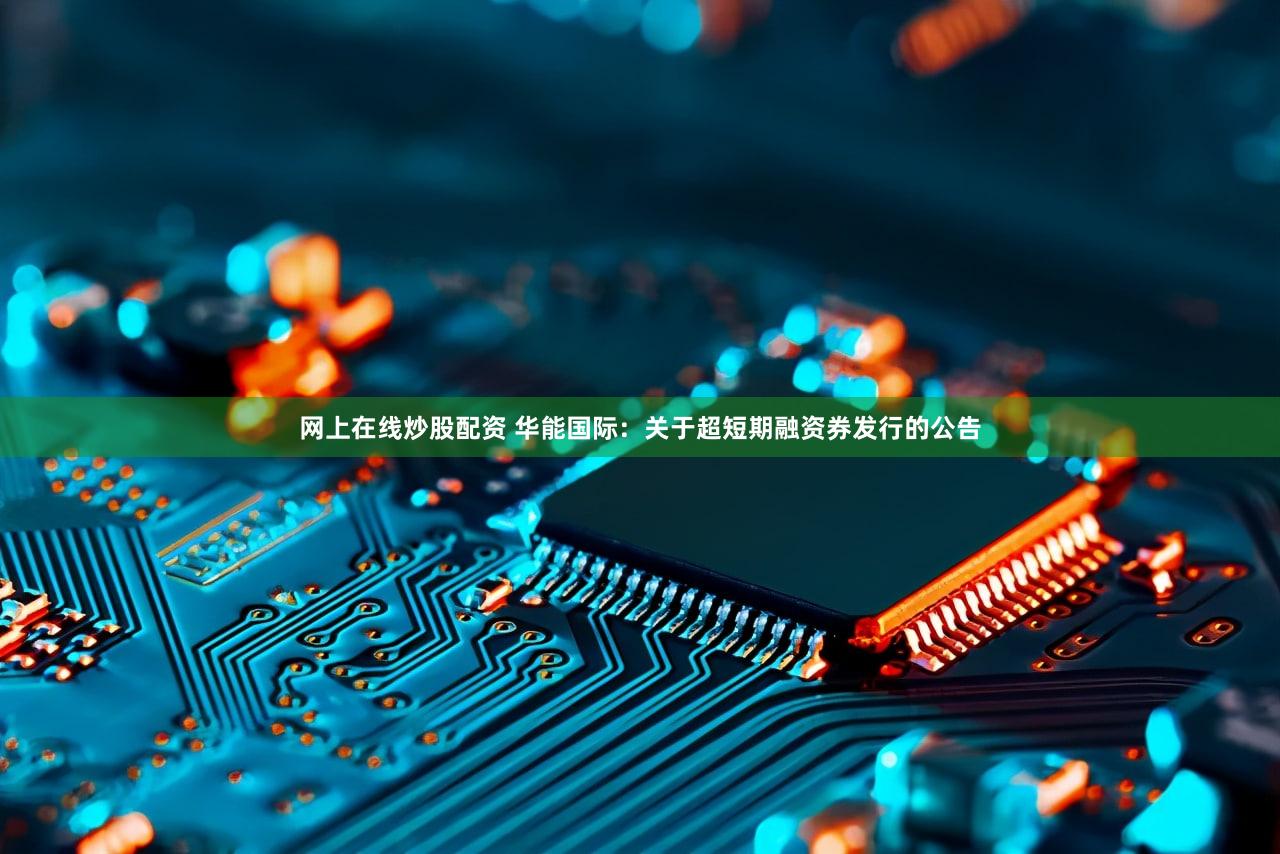 网上在线炒股配资 华能国际：关于超短期融资券发行的公告