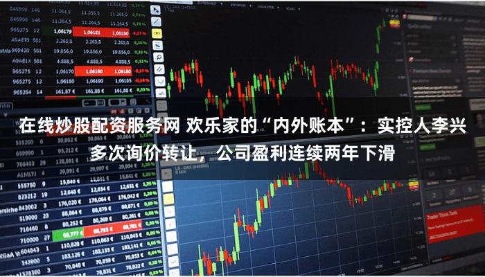 在线炒股配资服务网 欢乐家的“内外账本”:实控人李兴多次询价转让,公司盈利连续两年下滑