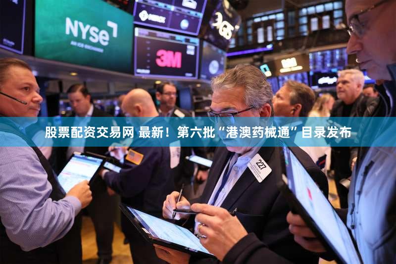 股票配资交易网 最新！第六批“港澳药械通”目录发布
