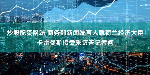 炒股配资网站 商务部新闻发言人就荷兰经济大臣卡雷曼斯接受采访答记者问