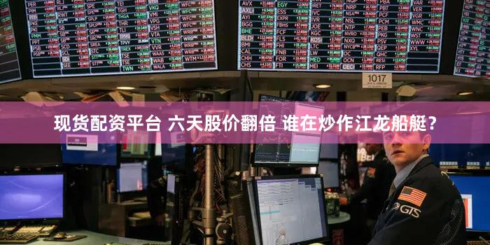 现货配资平台 六天股价翻倍 谁在炒作江龙船艇？