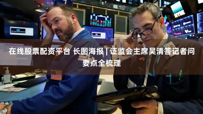 在线股票配资平台 长图海报 | 证监会主席吴清答记者问要点全梳理