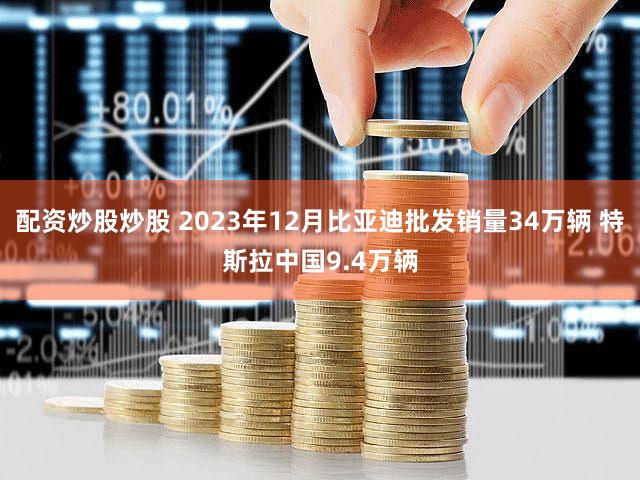 配资炒股炒股 2023年12月比亚迪批发销量34万辆 特斯拉中国9.4万辆