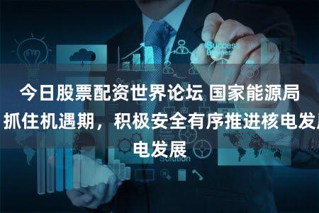 今日股票配资世界论坛 国家能源局：抓住机遇期，积极安全有序推进核电发展