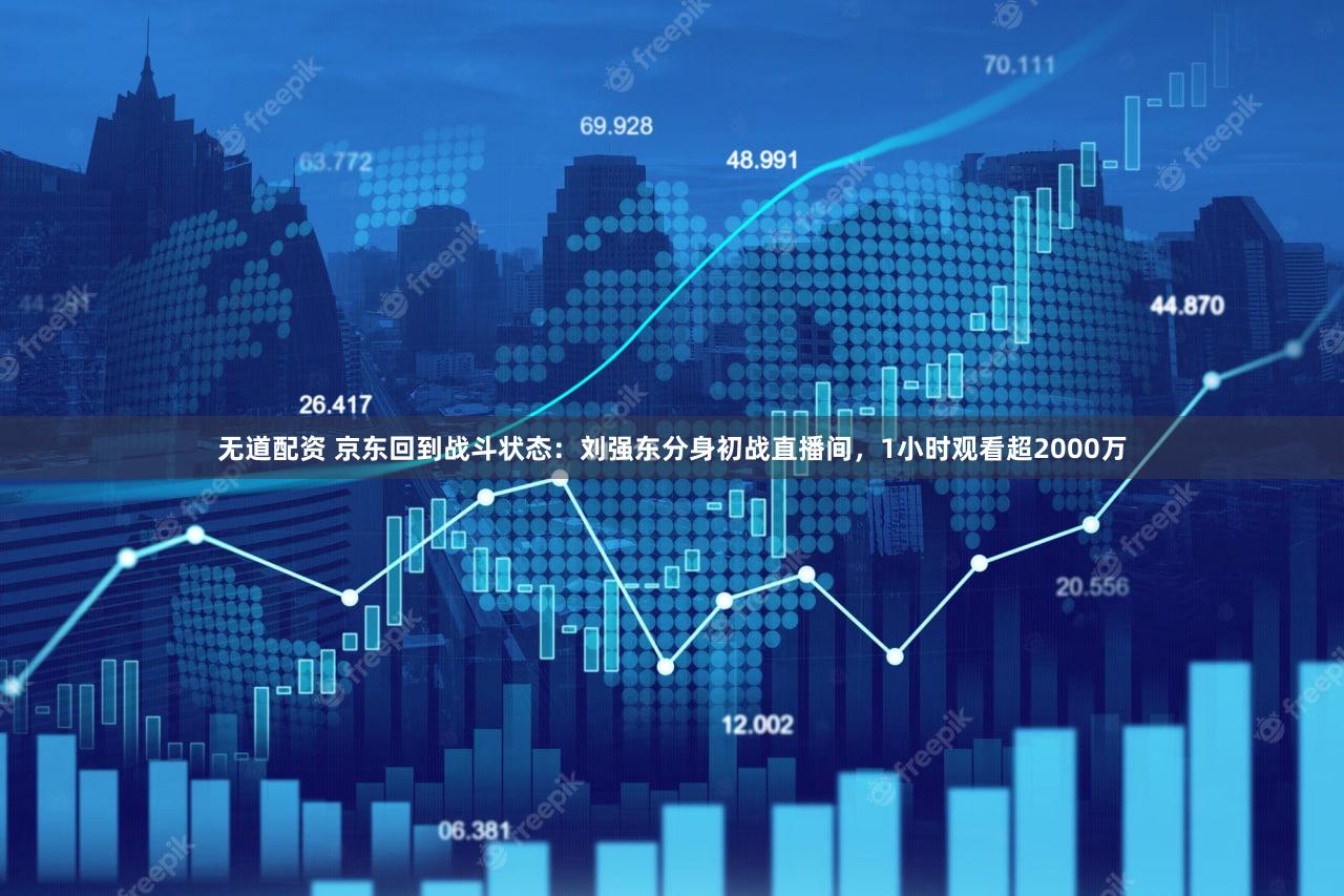 无道配资 京东回到战斗状态:刘强东分身初战直播间,1小时观看超2000万