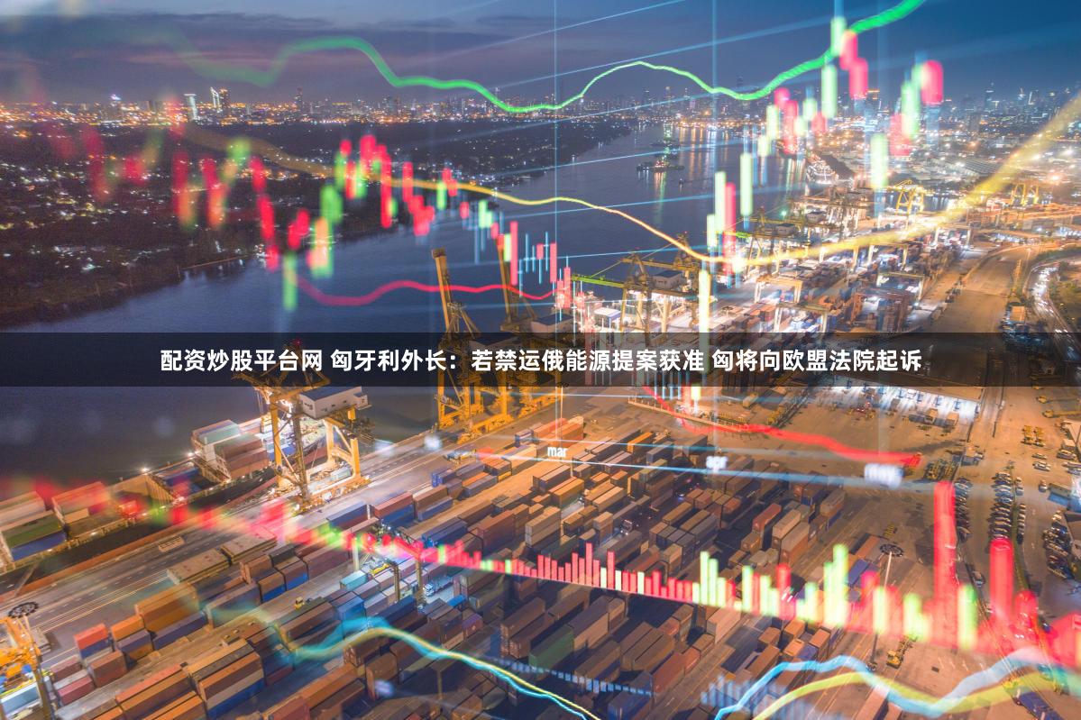 配资炒股平台网 匈牙利外长：若禁运俄能源提案获准 匈将向欧盟法院起诉