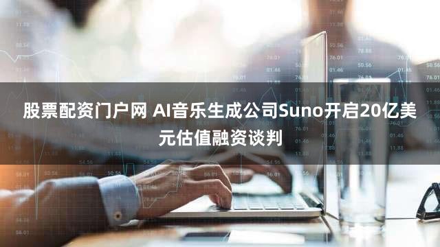 股票配资门户网 AI音乐生成公司Suno开启20亿美元估值融资谈判