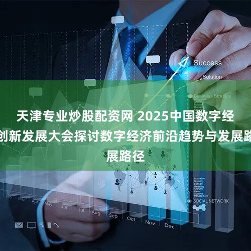 天津专业炒股配资网 2025中国数字经济创新发展大会探讨数字经济前沿趋势与发展路径