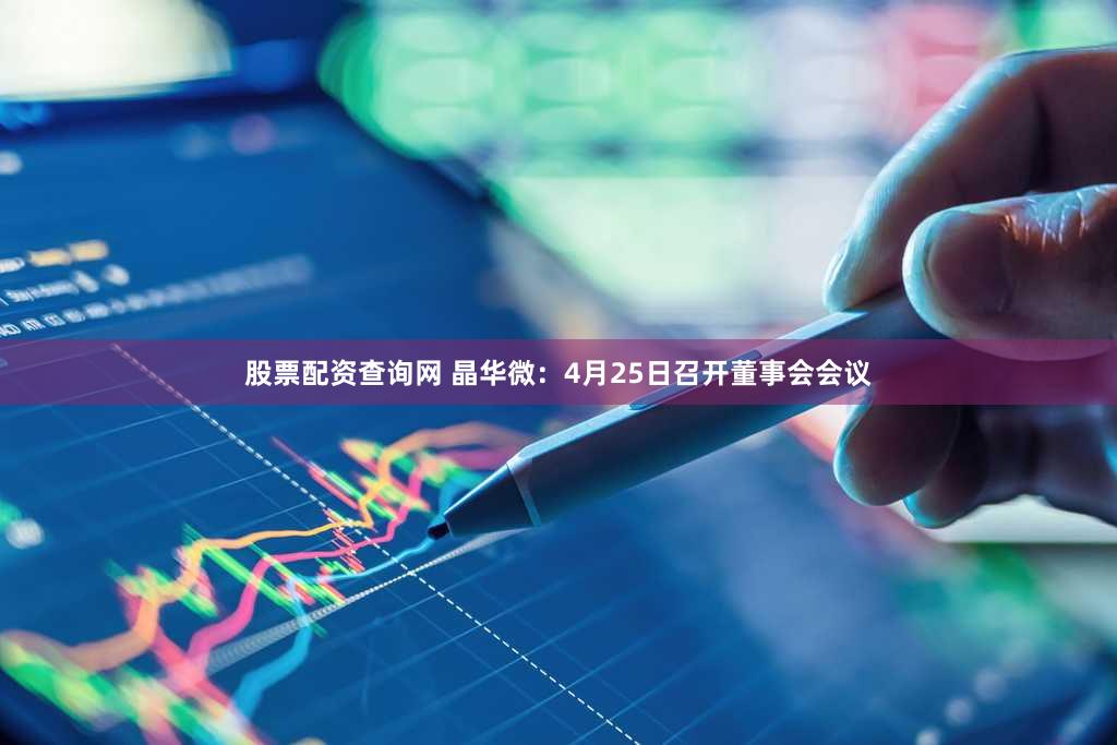 股票配资查询网 晶华微：4月25日召开董事会会议