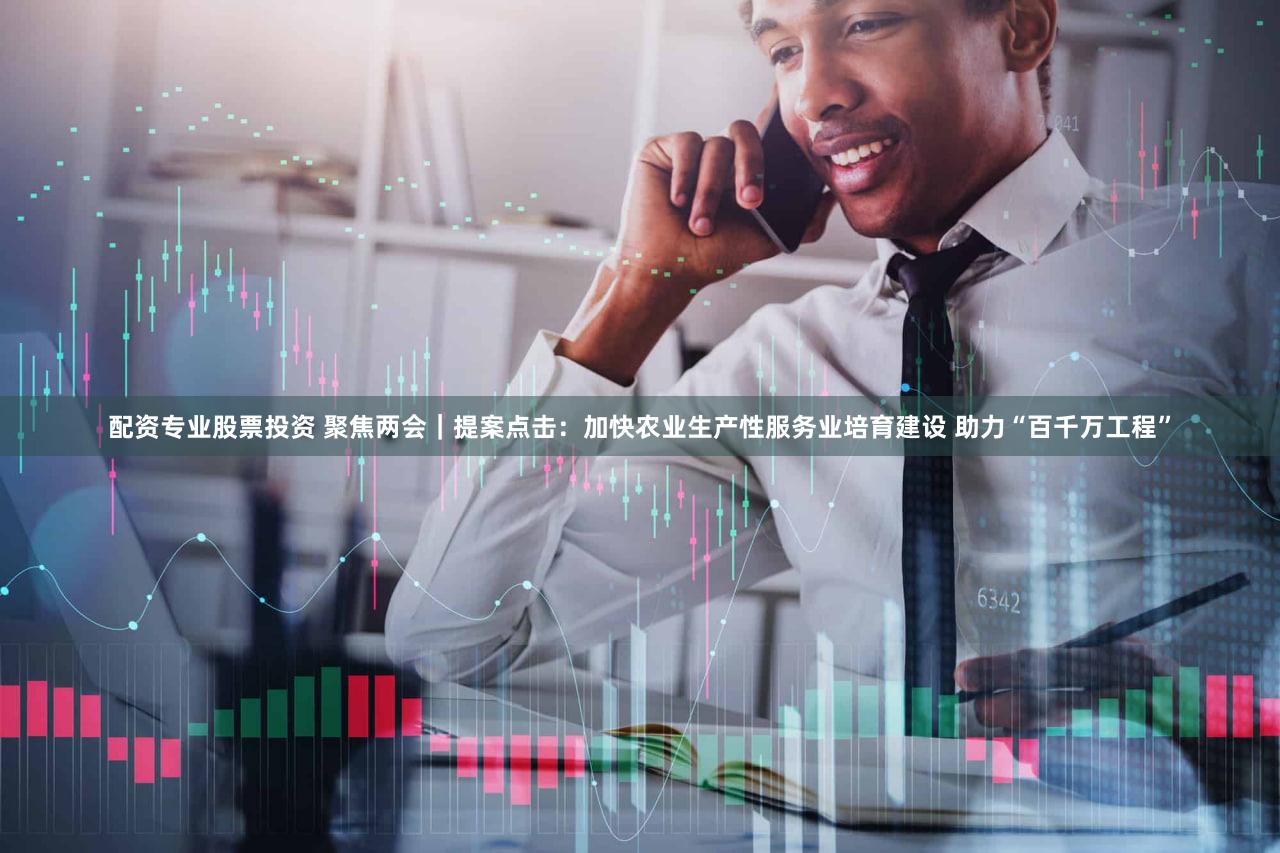 配资专业股票投资 聚焦两会｜提案点击：加快农业生产性服务业培育建设 助力“百千万工程”