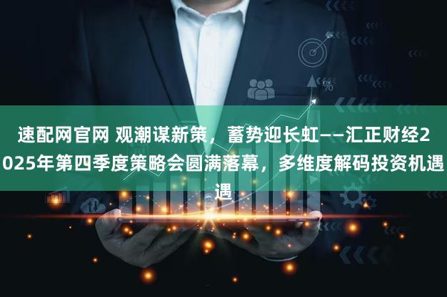 速配网官网 观潮谋新策，蓄势迎长虹——汇正财经2025年第四季度策略会圆满落幕，多维度解码投资机遇