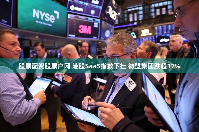 股票配资股票户网 港股SaaS指数下挫 微盟集团跌超17%