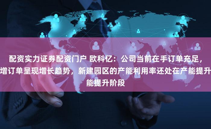 配资实力证券配资门户 欧科亿：公司当前在手订单充足，且新增订单呈现增长趋势，新建园区的产能利用率还处在产能提升阶段
