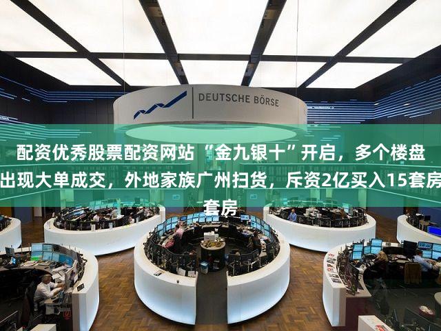配资优秀股票配资网站 “金九银十”开启,多个楼盘出现大单成交,外地家族广州扫货,斥资2亿买入15套房