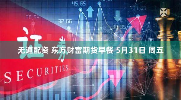 无道配资 东方财富期货早餐 5月31日 周五