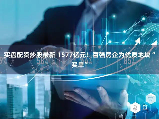 实盘配资炒股最新 1577亿元!百强房企为优质地块“买单”