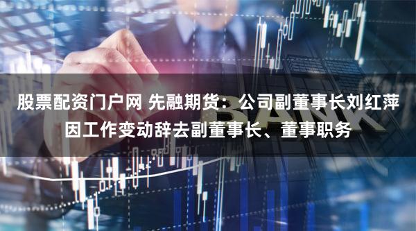 股票配资门户网 先融期货:公司副董事长刘红萍因工作变动辞去副董事长、董事职务