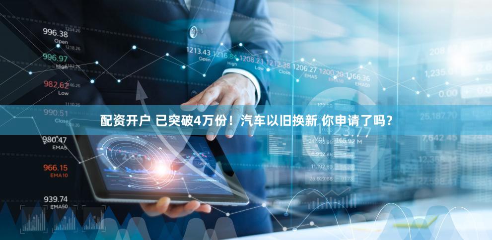 配资开户 已突破4万份！汽车以旧换新 你申请了吗？