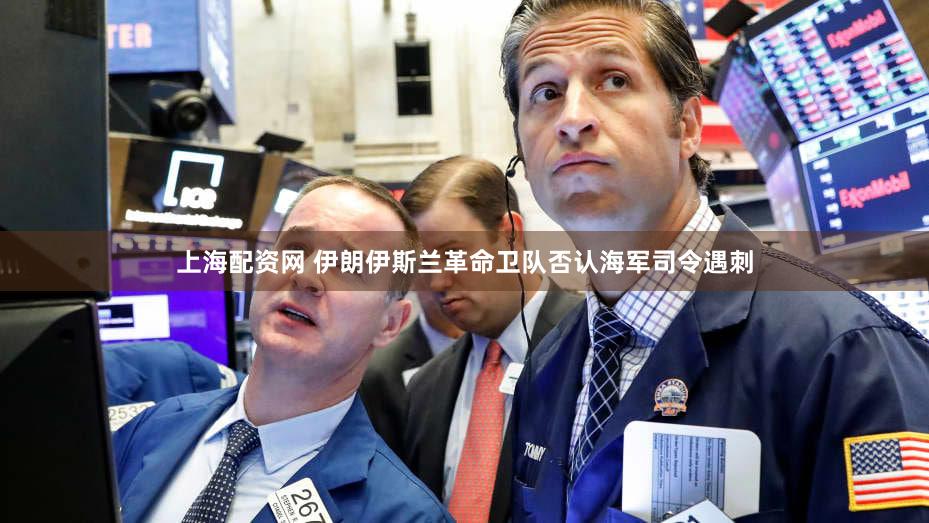 上海配资网 伊朗伊斯兰革命卫队否认海军司令遇刺