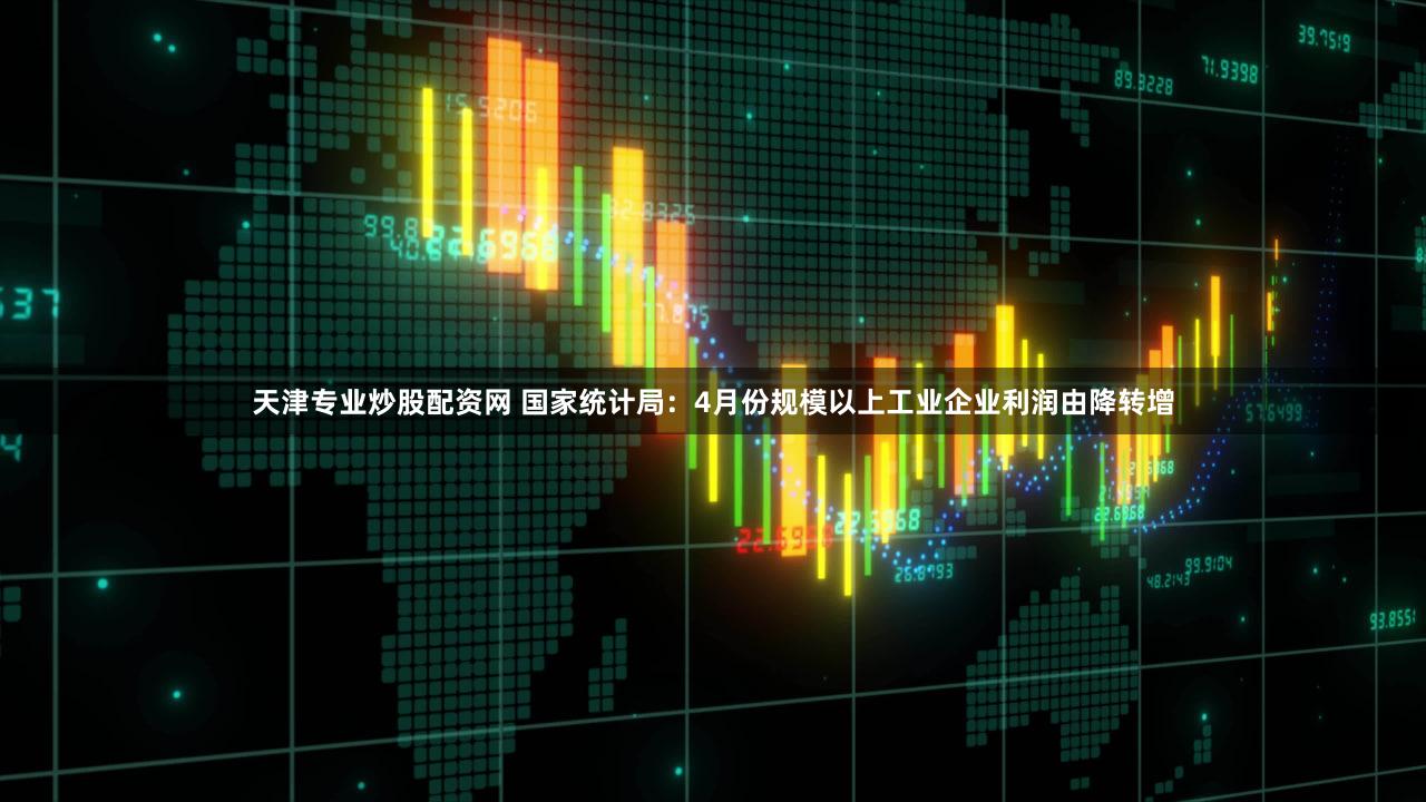 天津专业炒股配资网 国家统计局:4月份规模以上工业企业利润由降转增