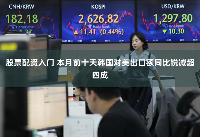 股票配资入门 本月前十天韩国对美出口额同比锐减超四成