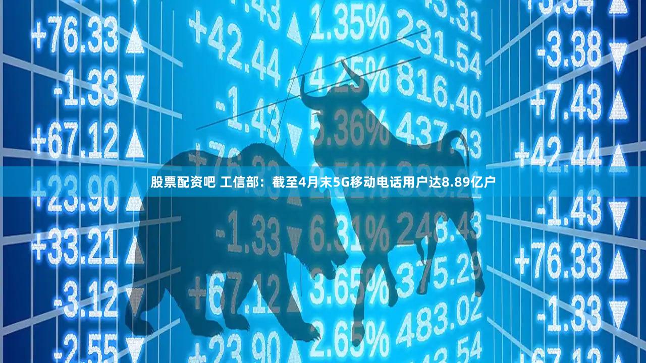 股票配资吧 工信部：截至4月末5G移动电话用户达8.89亿户