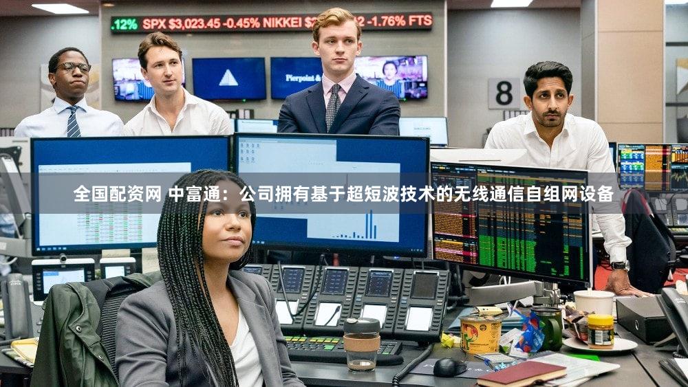 全国配资网 中富通：公司拥有基于超短波技术的无线通信自组网设备