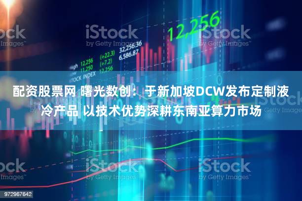 配资股票网 曙光数创：于新加坡DCW发布定制液冷产品 以技术优势深耕东南亚算力市场