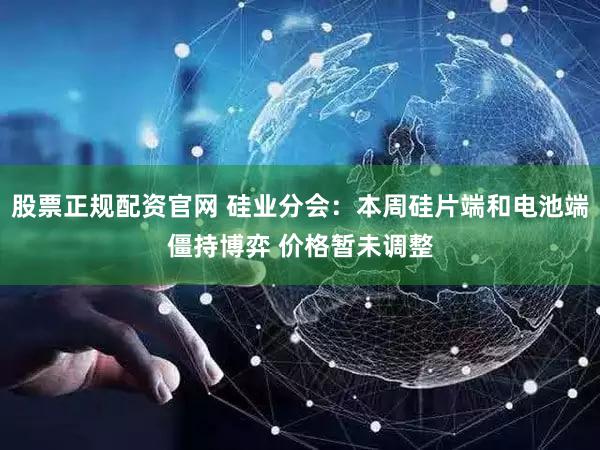 股票正规配资官网 硅业分会：本周硅片端和电池端僵持博弈 价格暂未调整