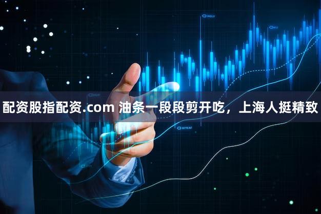 配资股指配资.com 油条一段段剪开吃，上海人挺精致