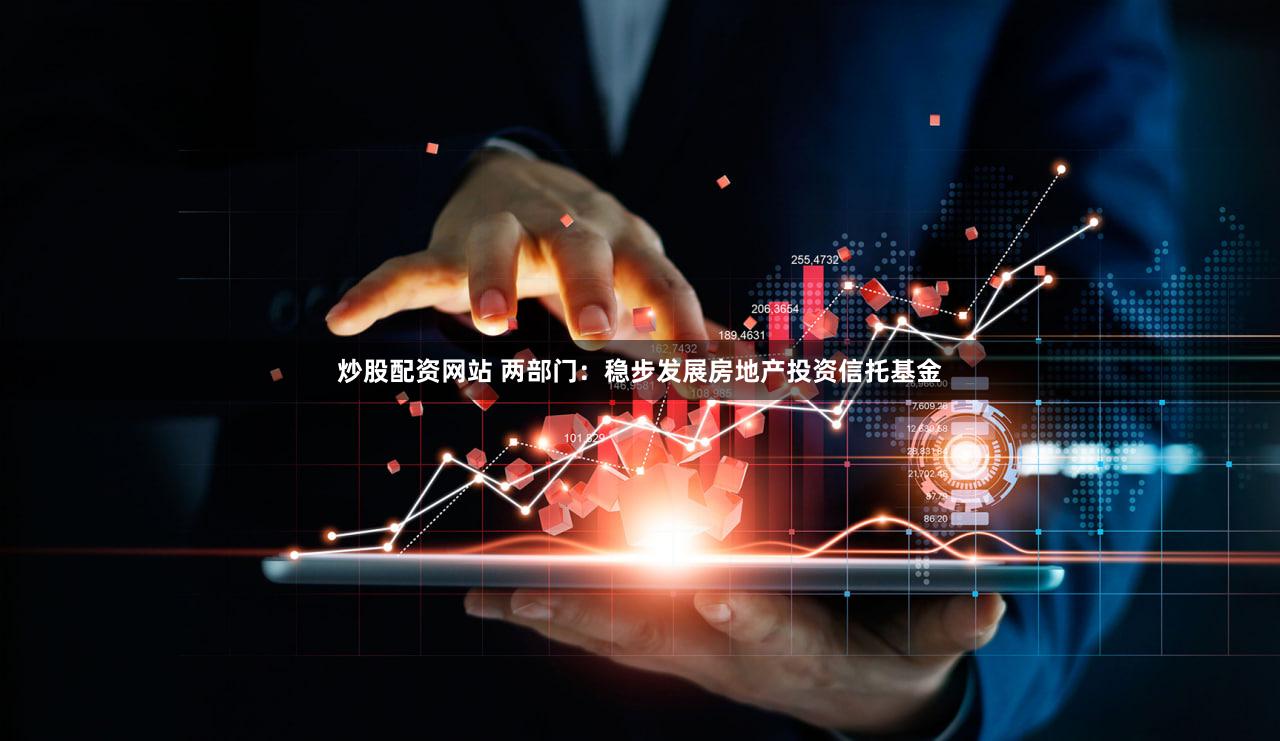 炒股配资网站 两部门：稳步发展房地产投资信托基金