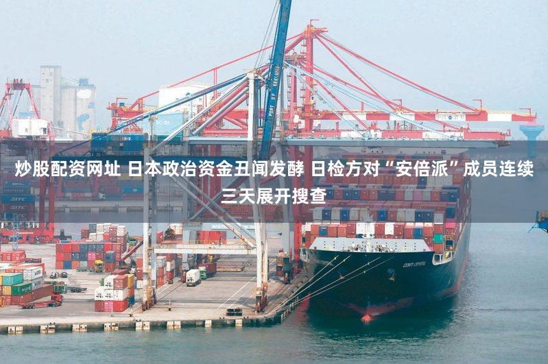 炒股配资网址 日本政治资金丑闻发酵 日检方对“安倍派”成员连续三天展开搜查
