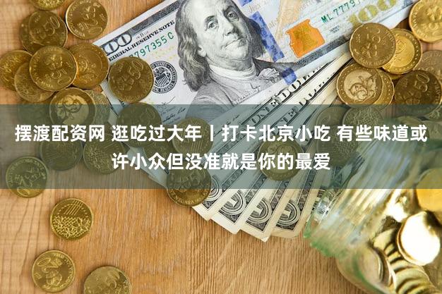 摆渡配资网 逛吃过大年丨打卡北京小吃 有些味道或许小众但没准就是你的最爱