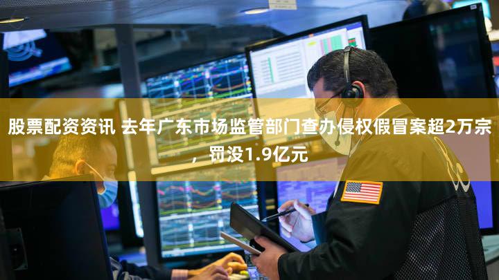 股票配资资讯 去年广东市场监管部门查办侵权假冒案超2万宗，罚没1.9亿元