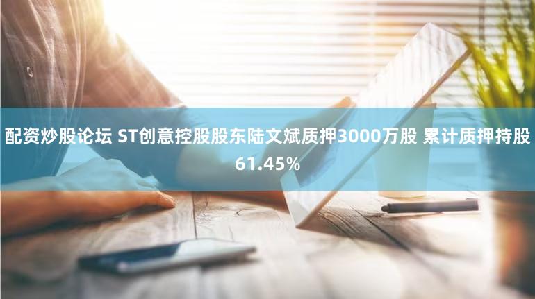 配资炒股论坛 ST创意控股股东陆文斌质押3000万股 累计质押持股61.45%