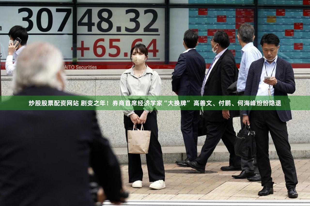 炒股股票配资网站 剧变之年！券商首席经济学家“大换牌” 高善文、付鹏、何海峰纷纷隐退