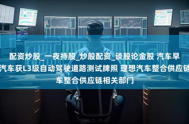 配资炒股_一夜持股_炒股配资_谈股论金股 汽车早报|小米汽车获L3级自动驾驶道路测试牌照 理想汽车整合供应链相关部门