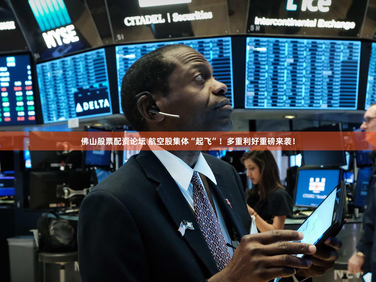 佛山股票配资论坛 航空股集体“起飞”!多重利好重磅来袭!