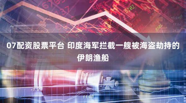 07配资股票平台 印度海军拦截一艘被海盗劫持的伊朗渔船