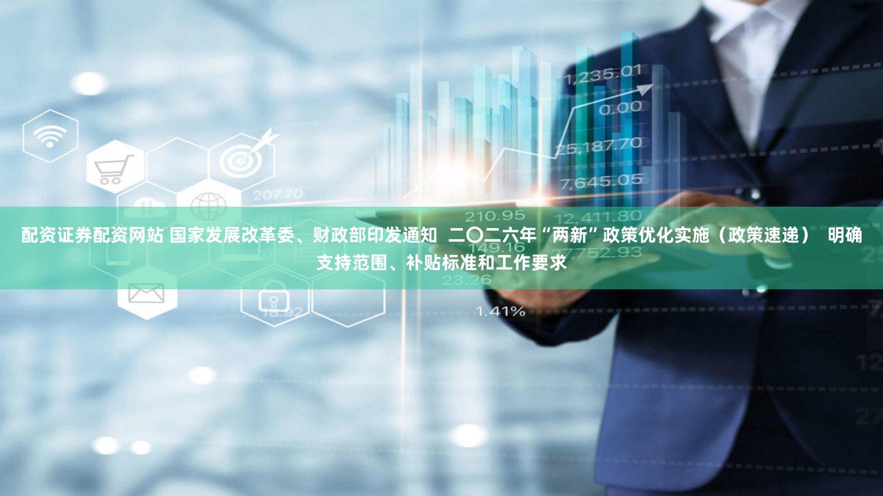 配资证券配资网站 国家发展改革委、财政部印发通知  二〇二六年“两新”政策优化实施（政策速递）  明确支持范围、补贴标准和工作要求