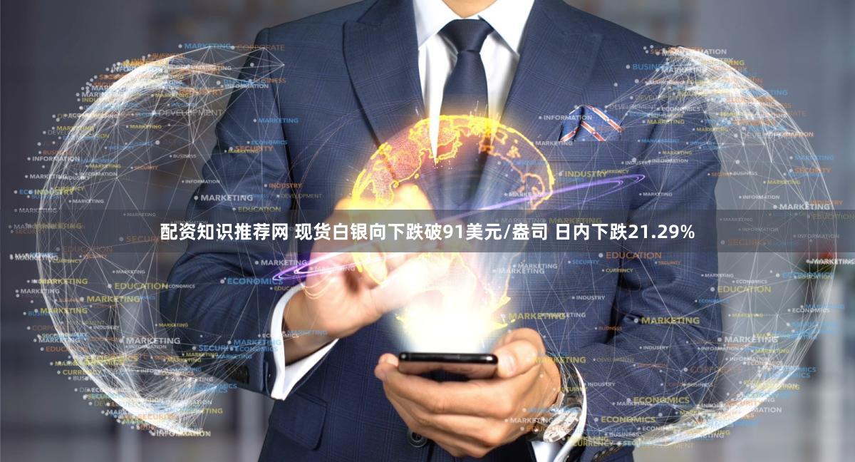 配资知识推荐网 现货白银向下跌破91美元/盎司 日内下跌21.29%