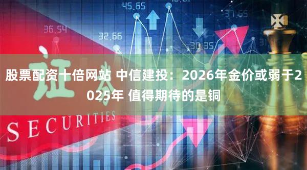 股票配资十倍网站 中信建投:2026年金价或弱于2025年 值得期待的是铜