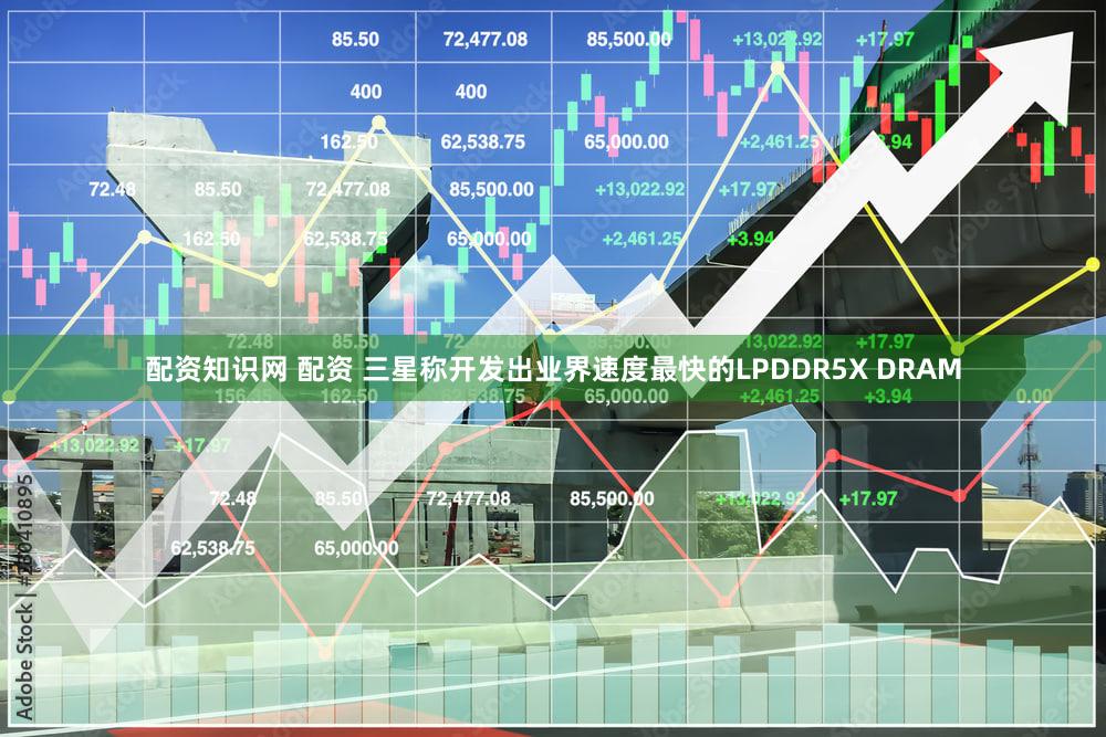 配资知识网 配资 三星称开发出业界速度最快的LPDDR5X DRAM